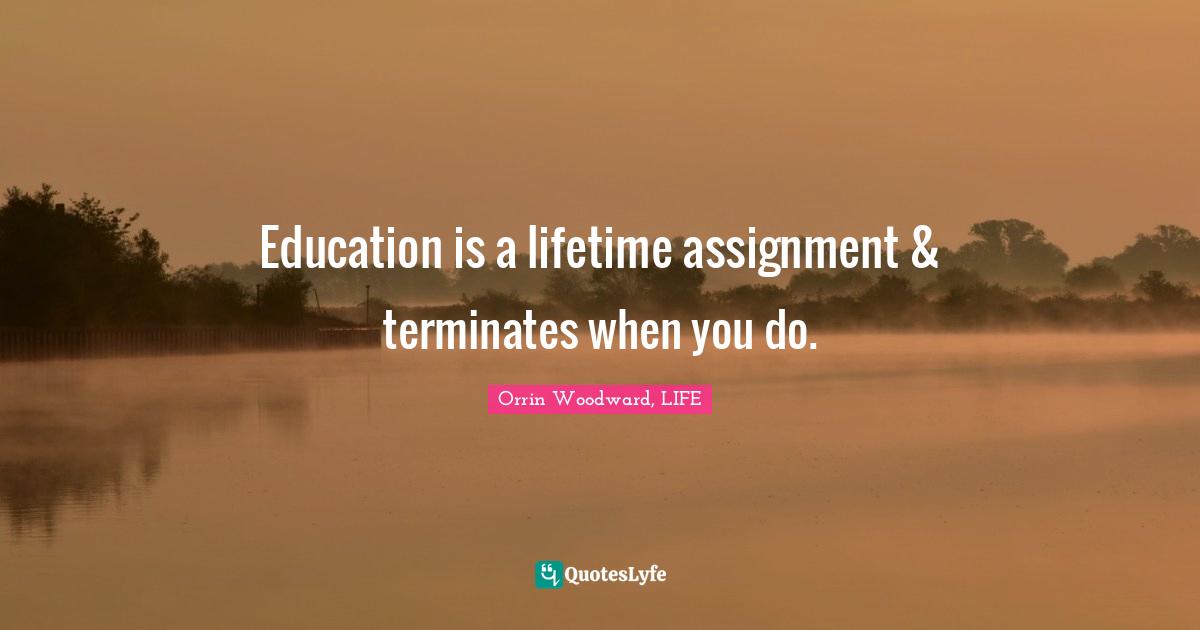 Education is a lifetime assignment & terminates when you do.