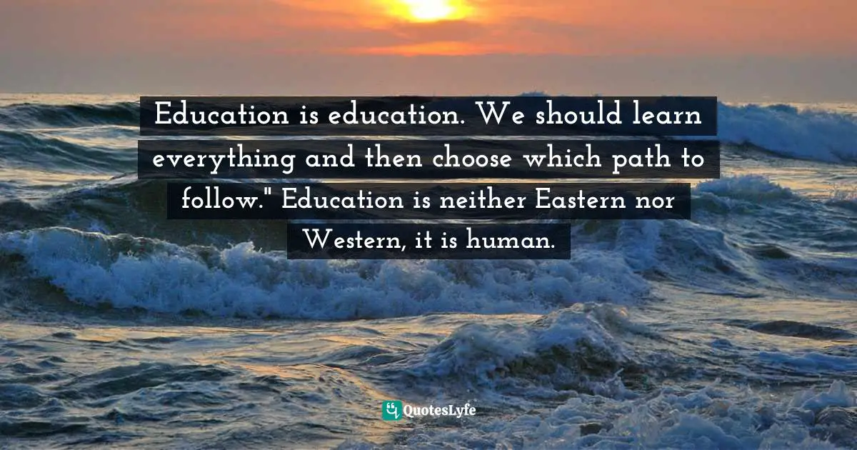 Education is education. We should learn everything and then choose which path to follow." Education is neither Eastern nor Western, it is human.