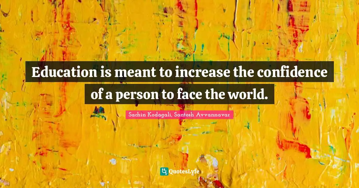 Education is meant to increase the confidence of a person to face the world.