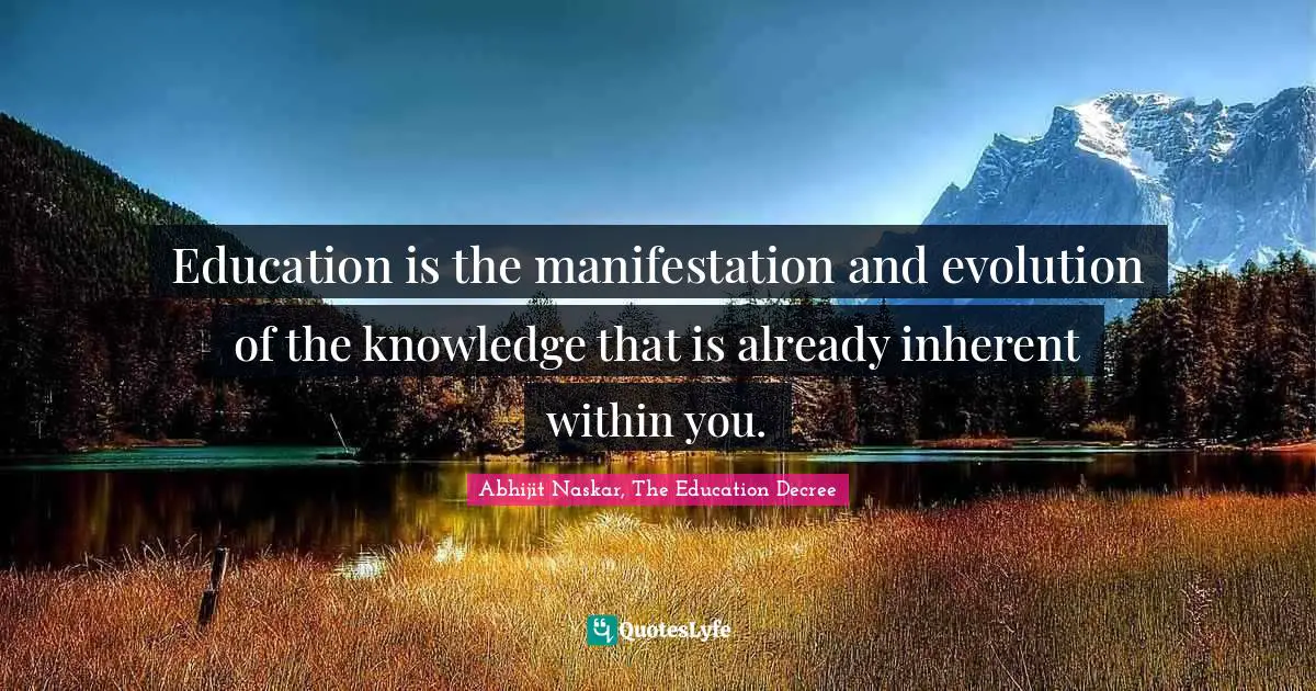 Education is the manifestation and evolution of the knowledge that is already inherent within you.