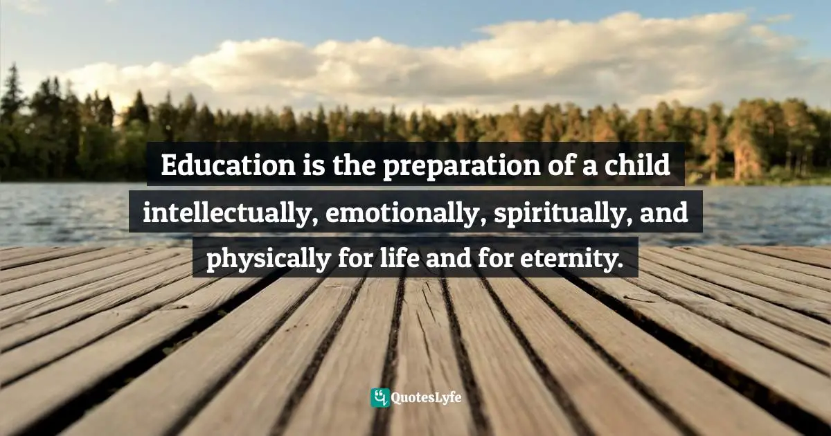 Education is the preparation of a child intellectually, emotionally, spiritually, and physically for life and for eternity.