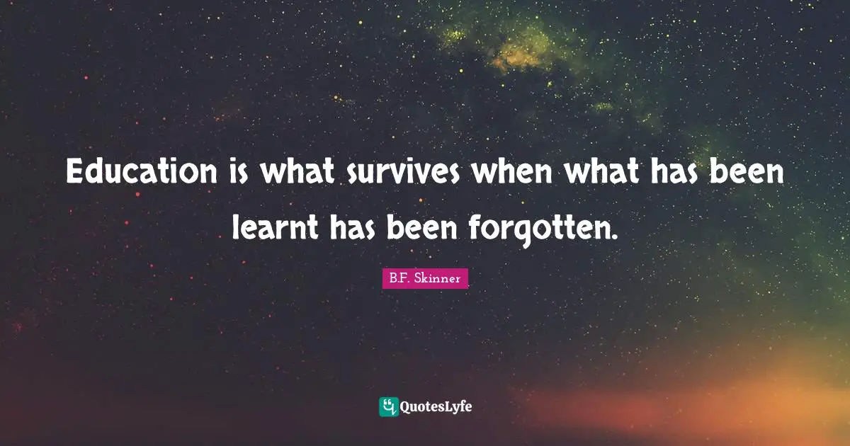 Education is what survives when what has been learnt has been forgotten.