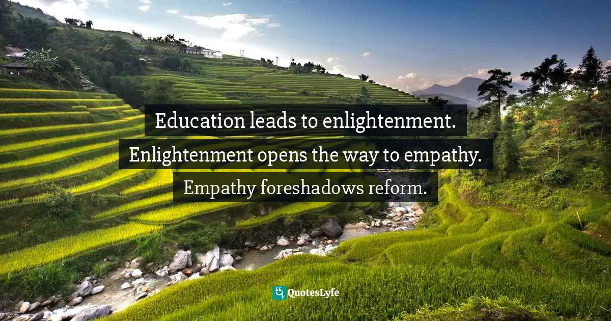 Enlightenment Quotes: "Education leads to enlightenment. Enlightenment opens the way to empathy. Empathy foreshadows reform."