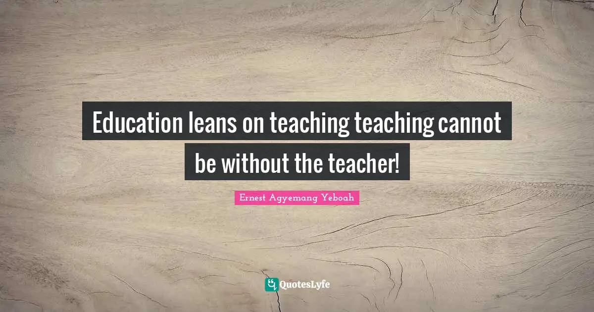 Education leans on teaching teaching cannot be without the teacher!