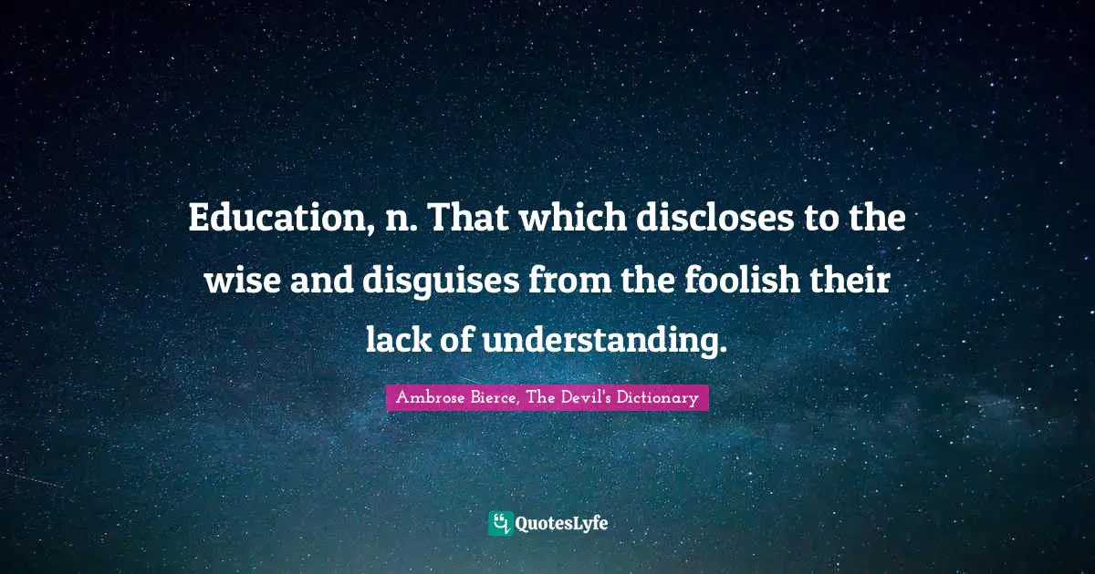 Education, n. That which discloses to the wise and disguises from the foolish their lack of understanding.