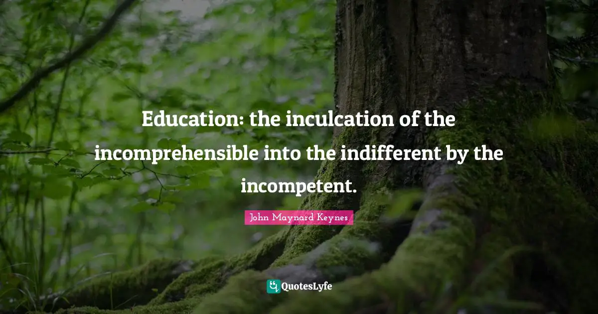 Education: the inculcation of the incomprehensible into the indifferent by the incompetent.
