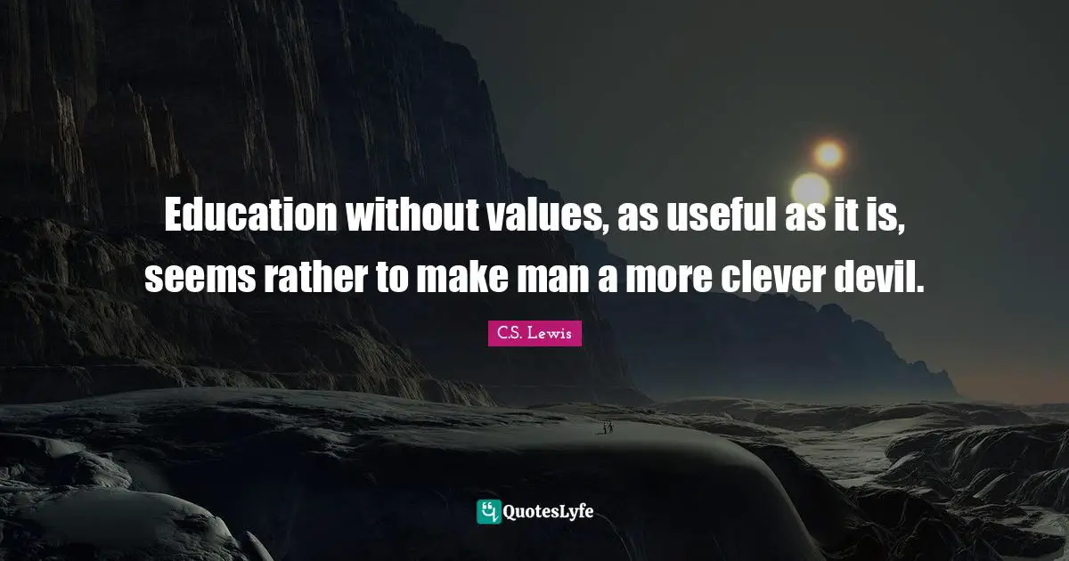 Education without values, as useful as it is, seems rather to make man a more clever devil.