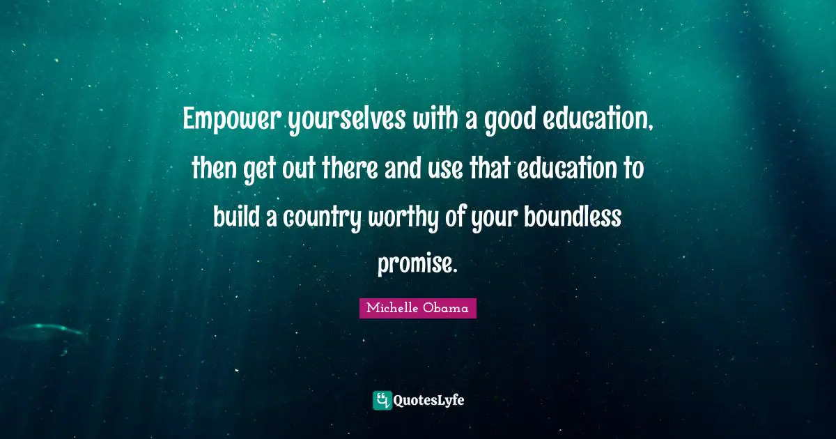 Empower yourselves with a good education, then get out there and use that education to build a country worthy of your boundless promise.