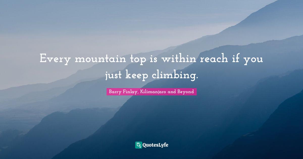 Every mountain top is within reach if you just keep climbing.