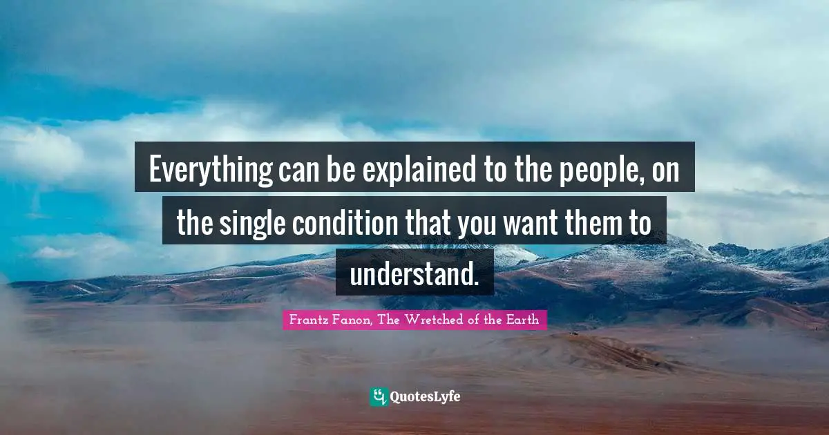 Everything can be explained to the people, on the single condition that you want them to understand.