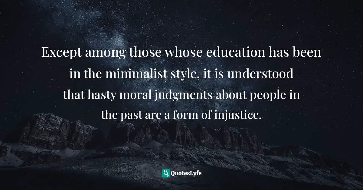 Except among those whose education has been in the minimalist style, it is understood that hasty moral judgments about people in the past are a form of injustice.