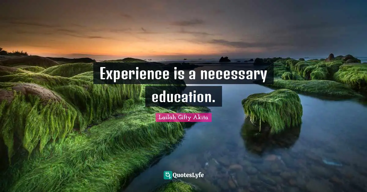 Experience is a necessary education.
