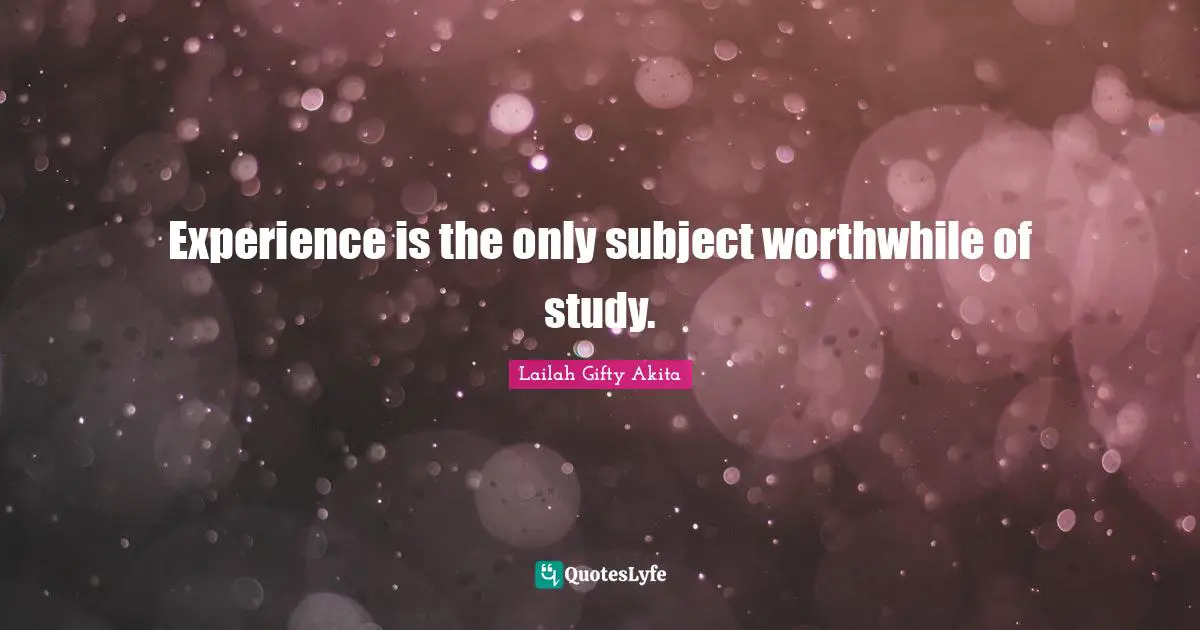 Experience is the only subject worthwhile of study.