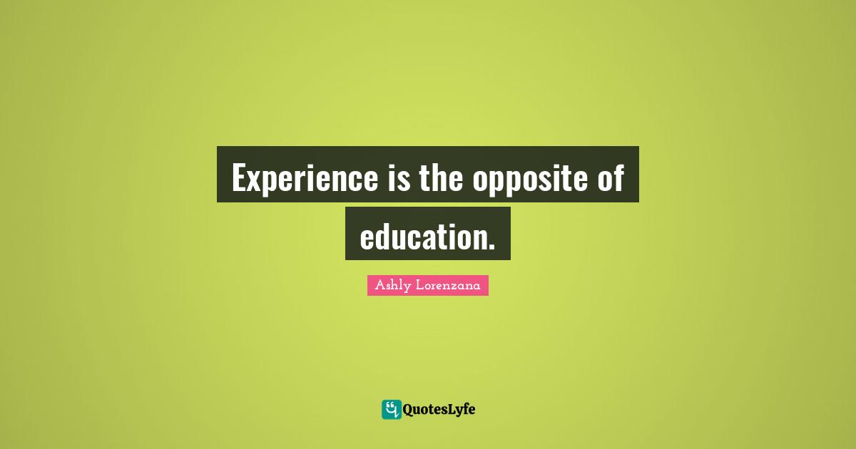 Experience is the opposite of education.