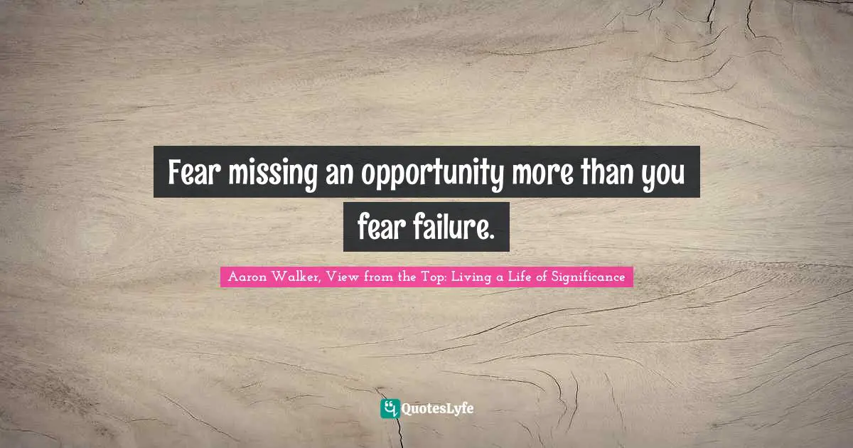 Fear missing an opportunity more than you fear failure.