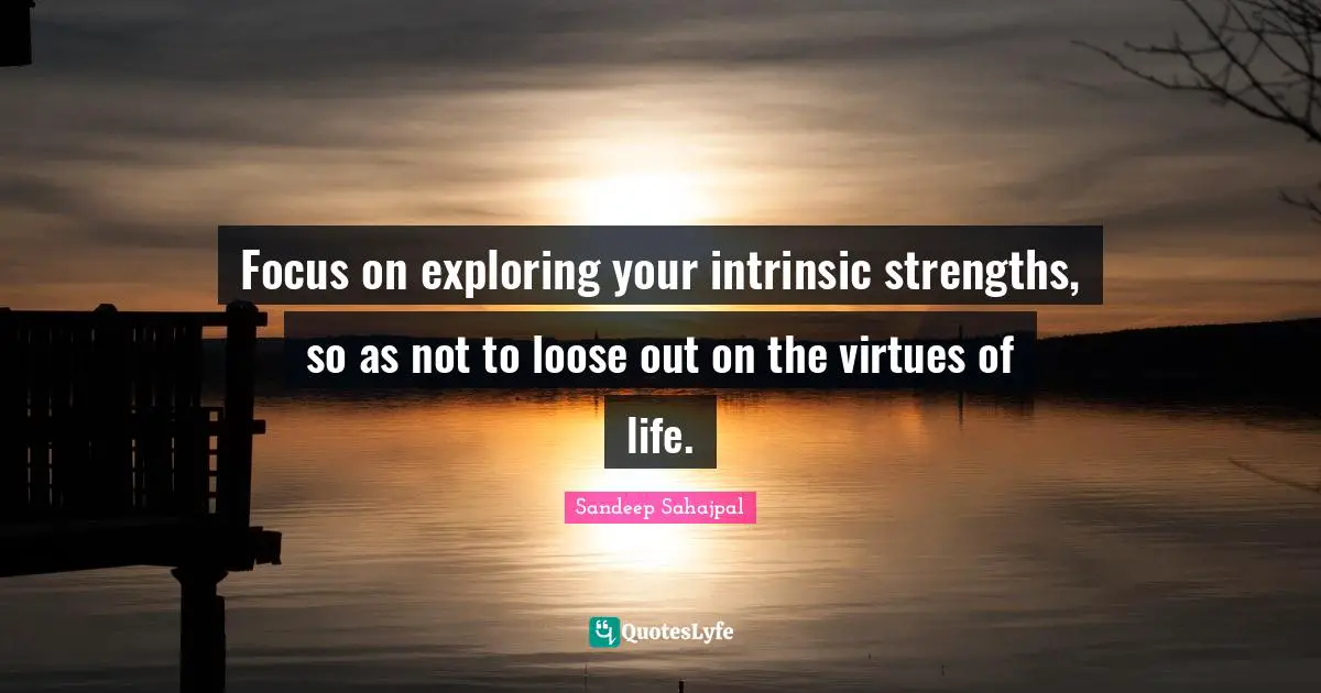 Focus on exploring your intrinsic strengths, so as not to loose out on the virtues of life.