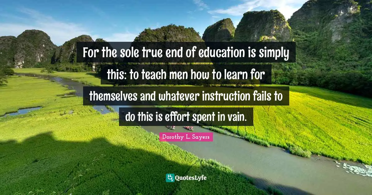 For the sole true end of education is simply this: to teach men how to learn for themselves and whatever instruction fails to do this is effort spent in vain.