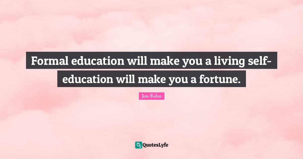 Jim Rohn Quotes: Formal education will make you a living self-education will make you a fortune.