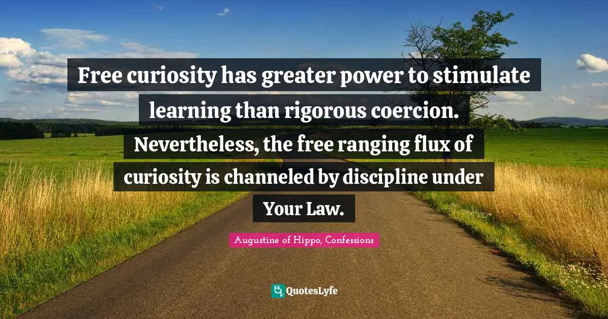Free curiosity has greater power to stimulate learning than rigorous coercion. Nevertheless, the free ranging flux of curiosity is channeled by discipline under Your Law.