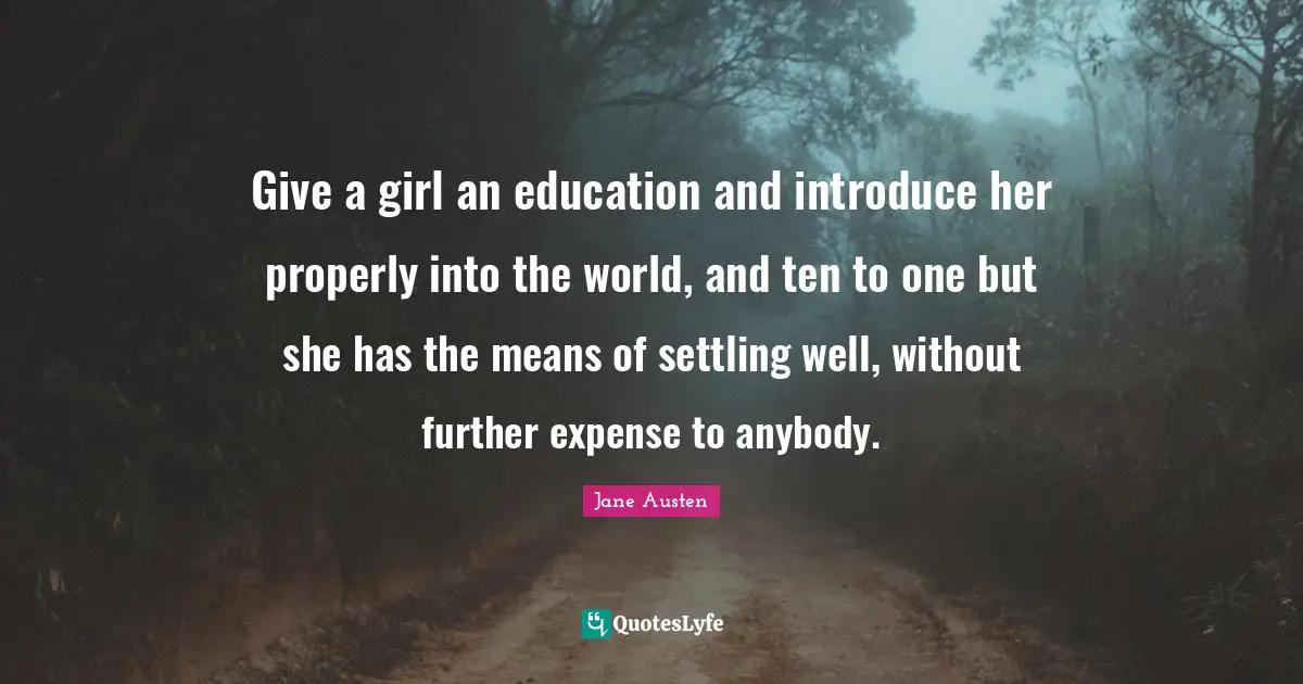 Give a girl an education and introduce her properly into the world, and ten to one but she has the means of settling well, without further expense to anybody.