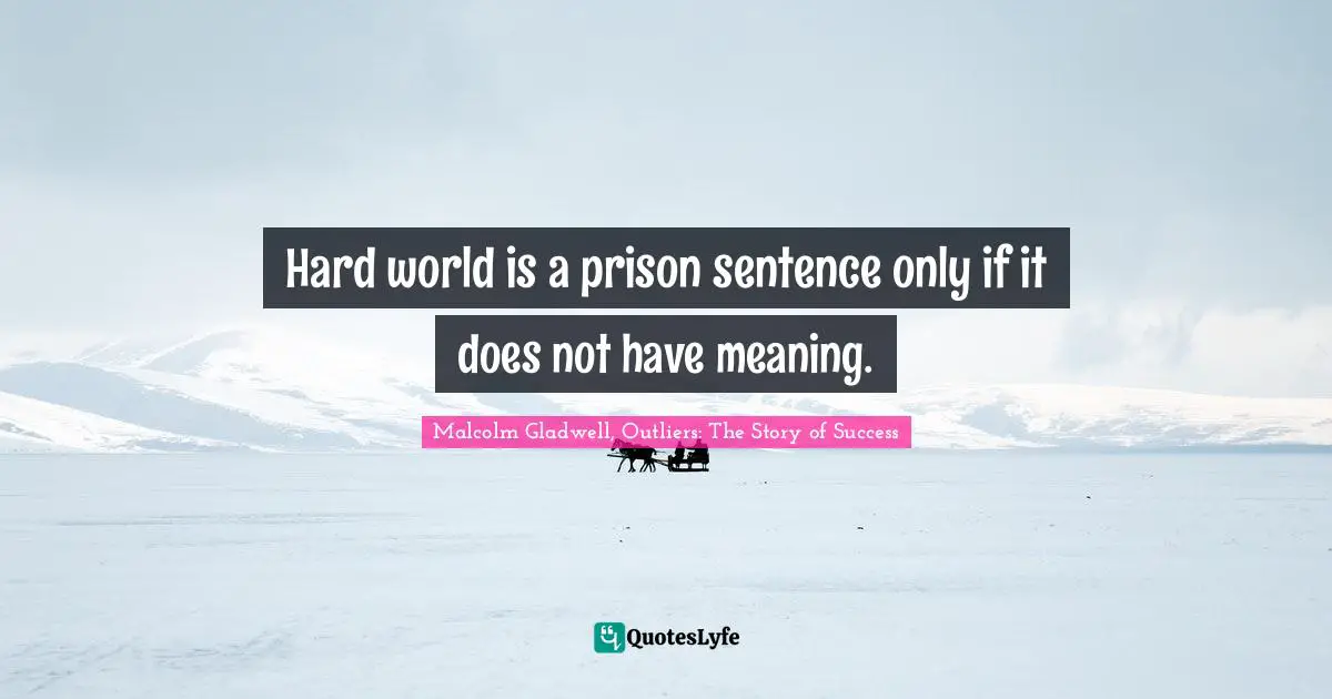 Hard world is a prison sentence only if it does not have meaning.