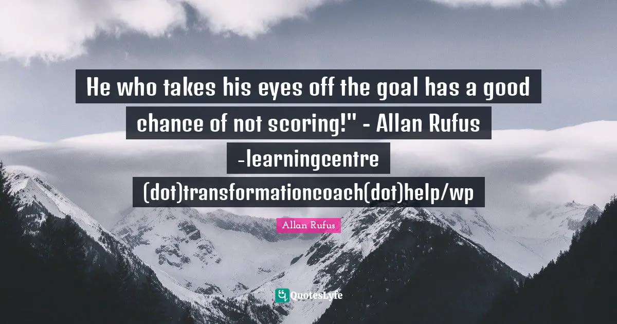 He who takes his eyes off the goal has a good chance of not scoring!" - Allan Rufus -learningcentre (dot)transformationcoach(dot)help/wp