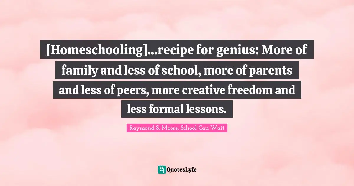 [Homeschooling]...recipe for genius: More of family and less of school, more of parents and less of peers, more creative freedom and less formal lessons.