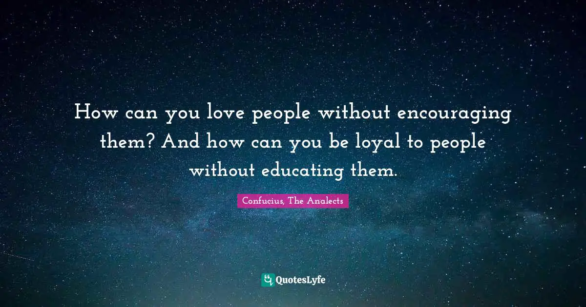 How can you love people without encouraging them? And how can you be loyal to people without educating them.