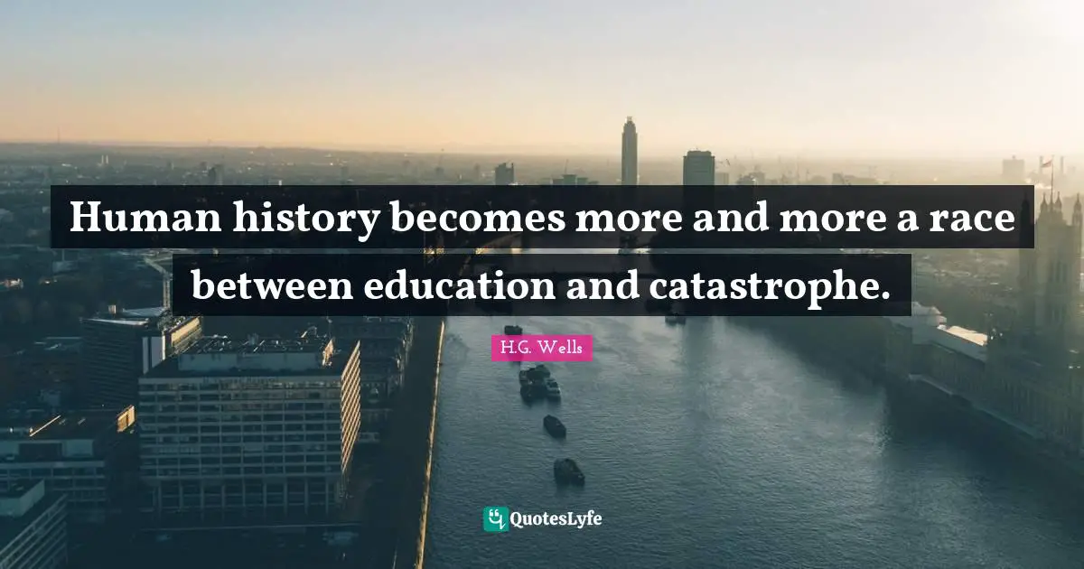 Human history becomes more and more a race between education and catastrophe.