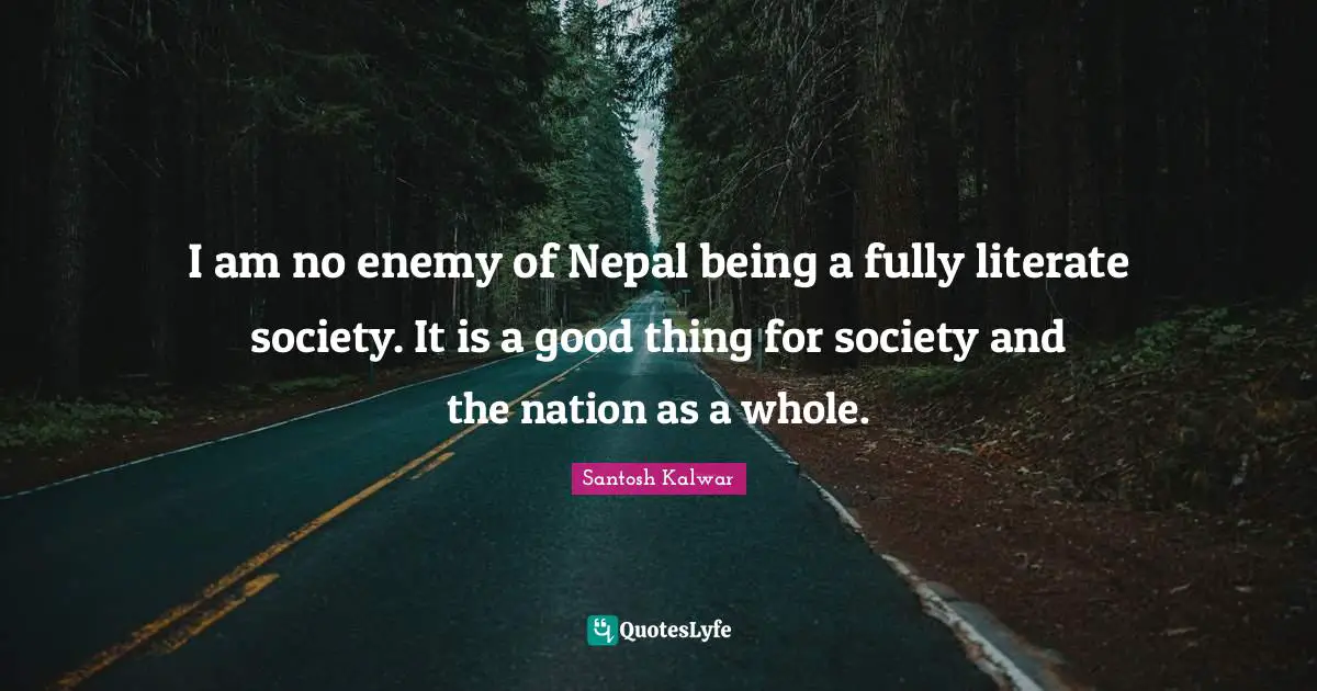 I am no enemy of Nepal being a fully literate society. It is a good thing for society and the nation as a whole.