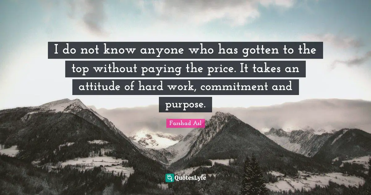 I do not know anyone who has gotten to the top without paying the price. It takes an attitude of hard work, commitment and purpose.