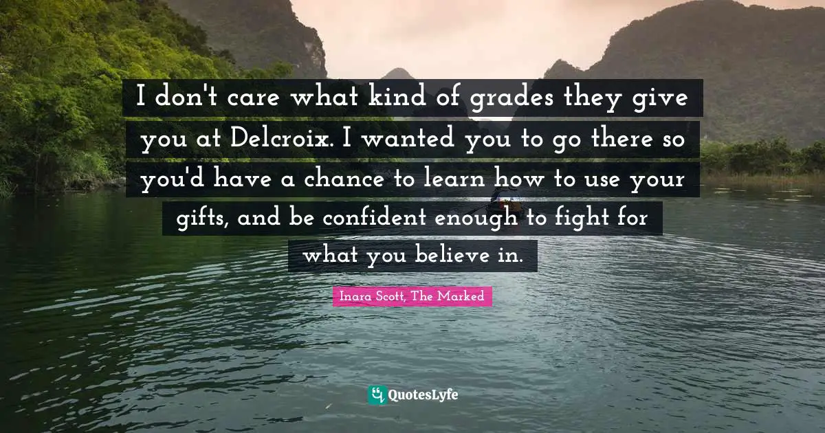 I don't care what kind of grades they give you at Delcroix. I wanted you to go there so you'd have a chance to learn how to use your gifts, and be confident enough to fight for what you believe in.