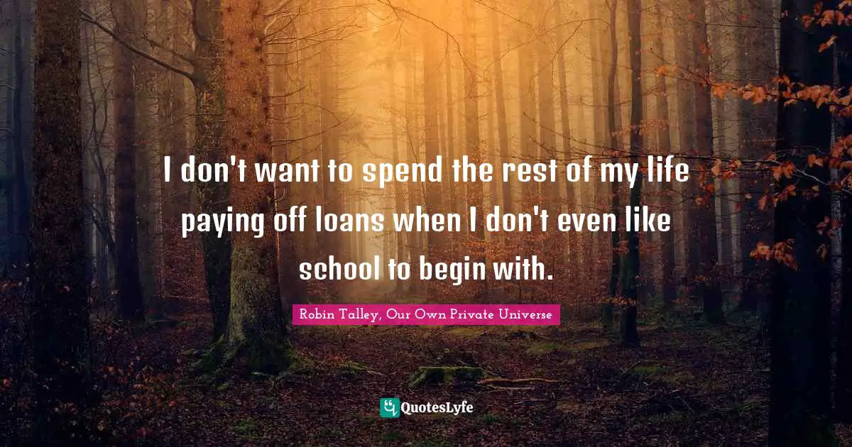 I don't want to spend the rest of my life paying off loans when I don't even like school to begin with.