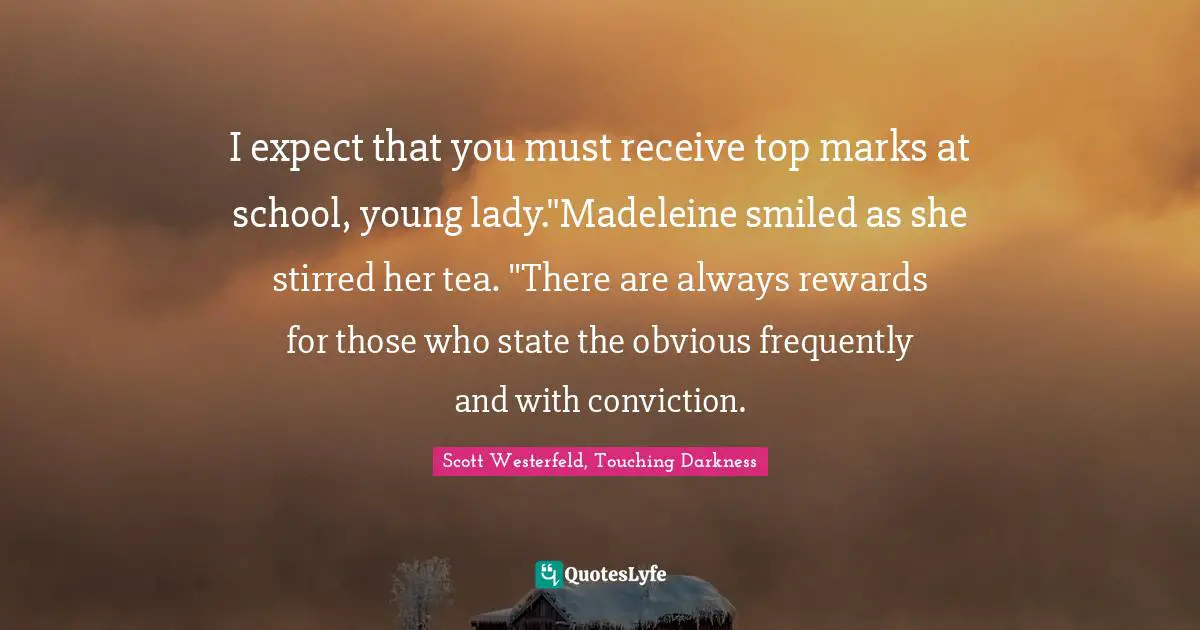 I expect that you must receive top marks at school, young lady."Madeleine smiled as she stirred her tea. "There are always rewards for those who state the obvious frequently and with conviction.