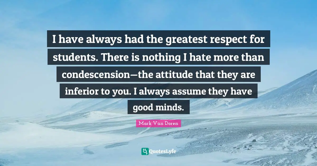 Mark Van Doren Quotes: "I have always had the greatest respect for students. There is nothing I hate more than condescension—the attitude that they are inferior to you. I always assume they have good minds."