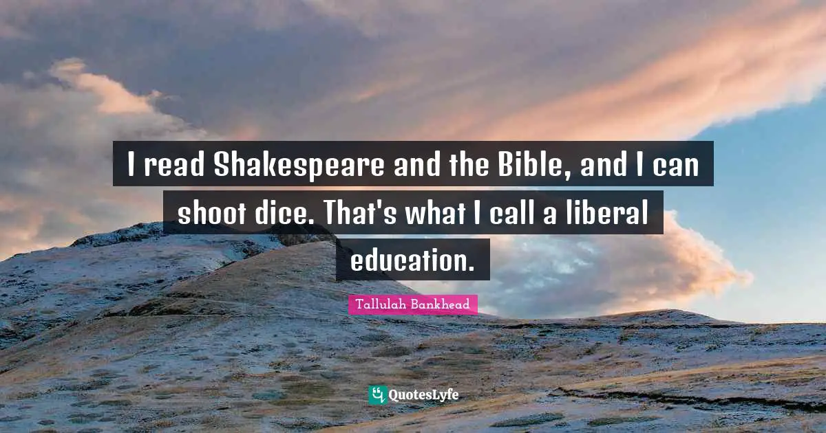 I read Shakespeare and the Bible, and I can shoot dice. That's what I call a liberal education.