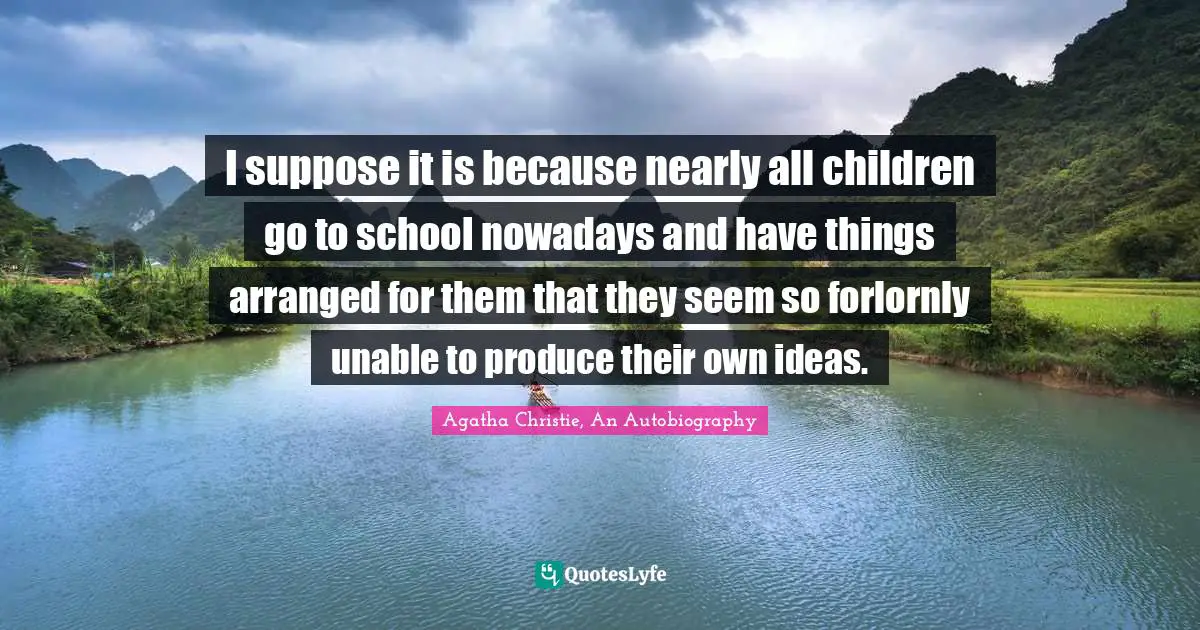 I suppose it is because nearly all children go to school nowadays and have things arranged for them that they seem so forlornly unable to produce their own ideas.