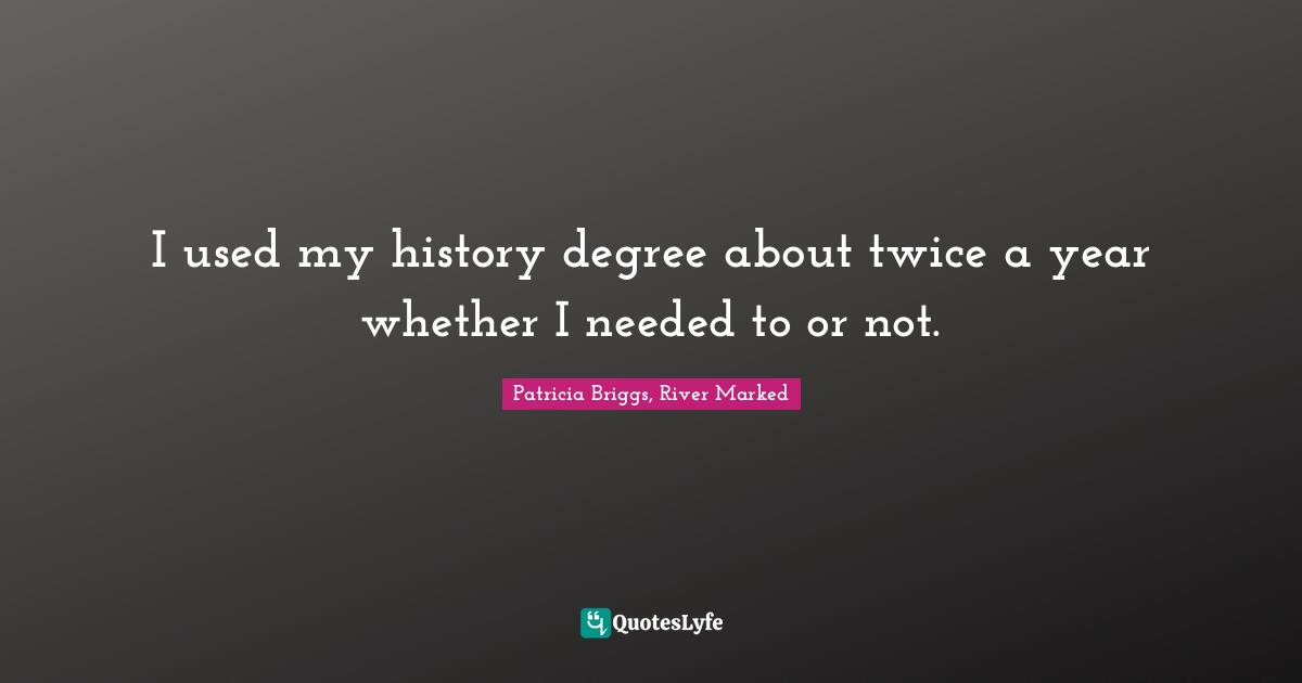 I used my history degree about twice a year whether I needed to or not.