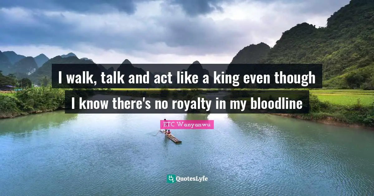 ETC Wanyanwu Quotes: I walk, talk and act like a king even though I know there's no royalty in my bloodline