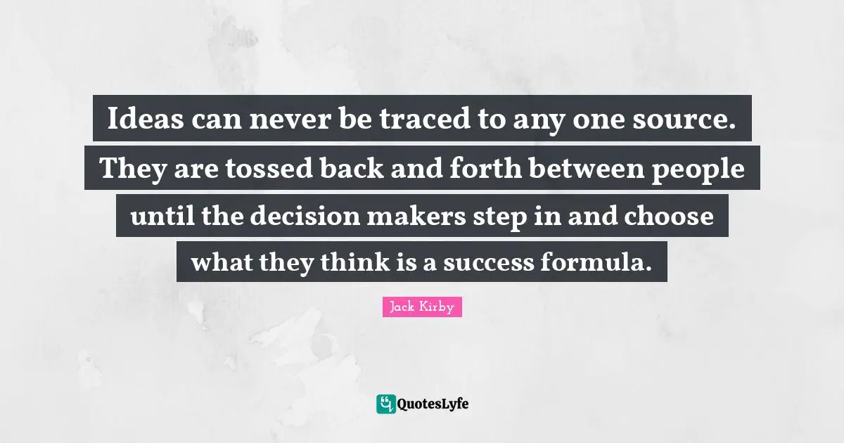Ideas can never be traced to any one source. They are tossed back and forth between people until the decision makers step in and choose what they think is a success formula.