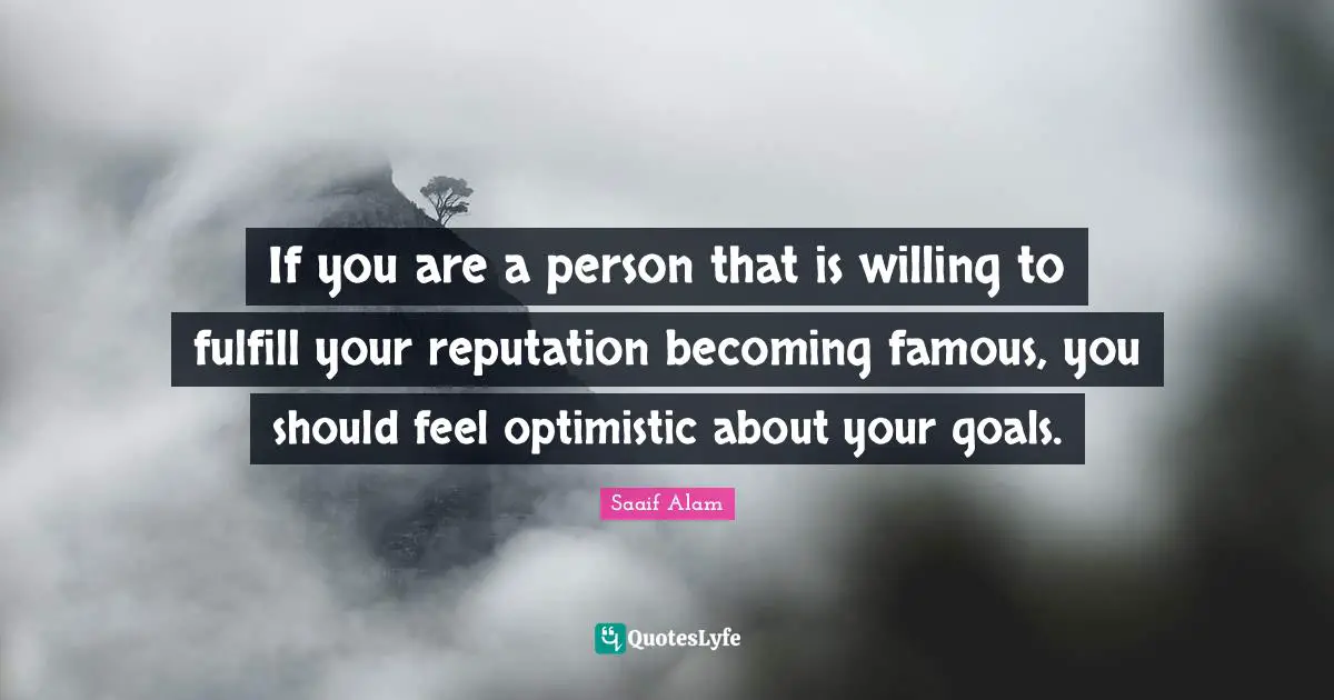 If you are a person that is willing to fulfill your reputation becoming famous, you should feel optimistic about your goals.