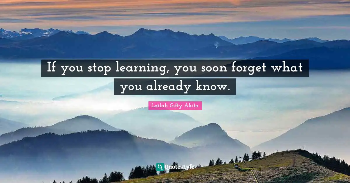 If you stop learning, you soon forget what you already know.