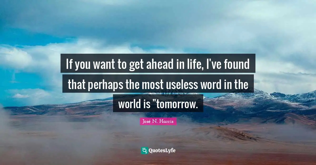 If you want to get ahead in life, I've found that perhaps the most useless word in the world is "tomorrow.