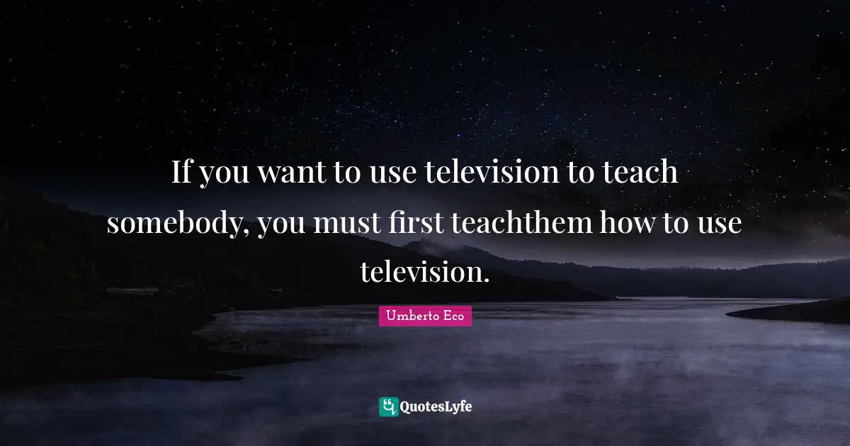 If you want to use television to teach somebody, you must first teachthem how to use television.