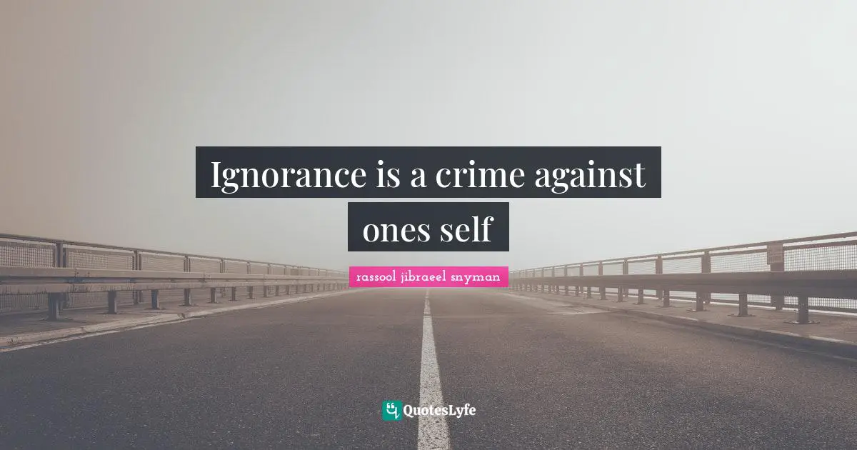 Ignorance is a crime against ones self