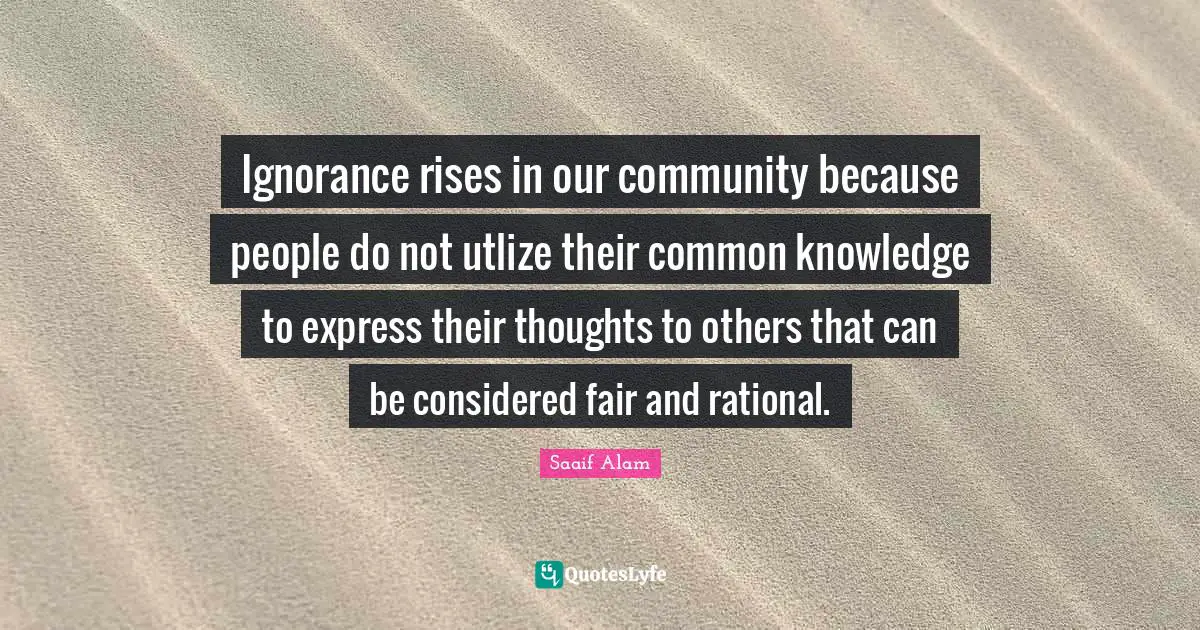 Ethical Behavior Quotes: "Ignorance rises in our community because people do not utlize their common knowledge to express their thoughts to others that can be considered fair and rational."