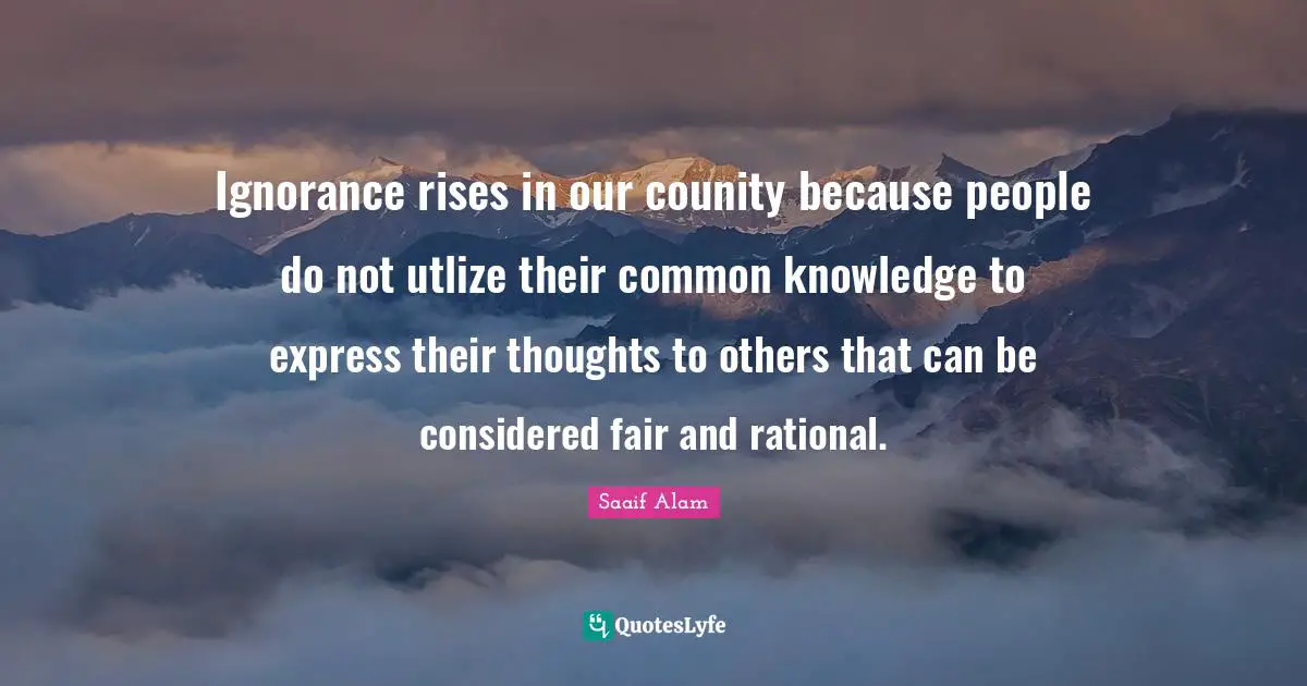 Ethical Behavior Quotes: "Ignorance rises in our counity because people do not utlize their common knowledge to express their thoughts to others that can be considered fair and rational."