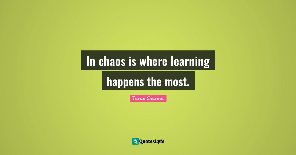 In chaos is where learning happens the most.