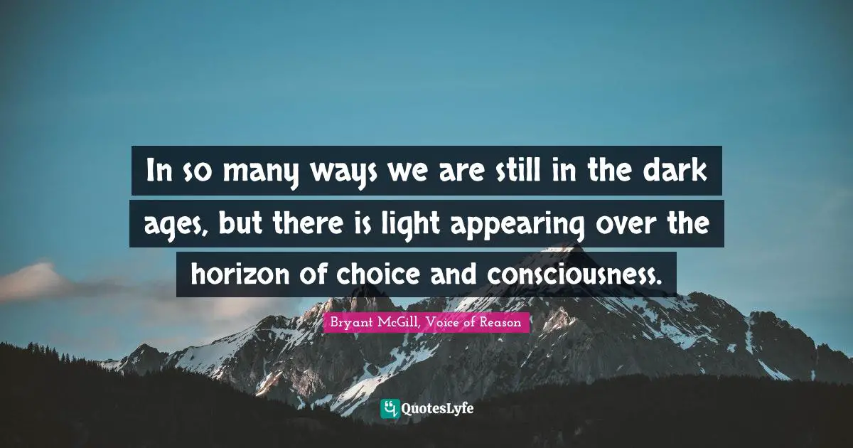 In so many ways we are still in the dark ages, but there is light appearing over the horizon of choice and consciousness.