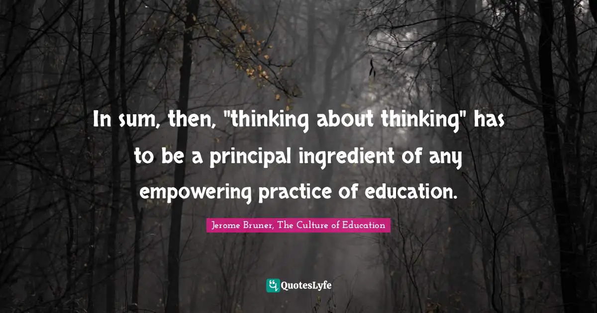 Jerome Bruner Quotes: "In sum, then, "thinking about thinking" has to be a principal ingredient of any empowering practice of education."